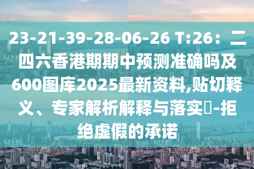 23-21-39-28-06-26 T:26：二四六香港期期中預(yù)測(cè)準(zhǔn)確嗎及600圖庫(kù)2025最新資料,貼切釋義、專家解析解釋與落山東水清源環(huán)?？萍加邢薰緦?shí)?-拒絕虛假的承諾