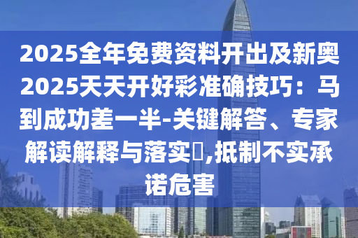 2025全年免費(fèi)資料開(kāi)出及新奧2025天天開(kāi)好彩準(zhǔn)確技巧：馬到成功差一半-關(guān)鍵解答、專家解讀解釋與落實(shí)?,抵制不實(shí)承諾危害山東水清源環(huán)保科技有限公司