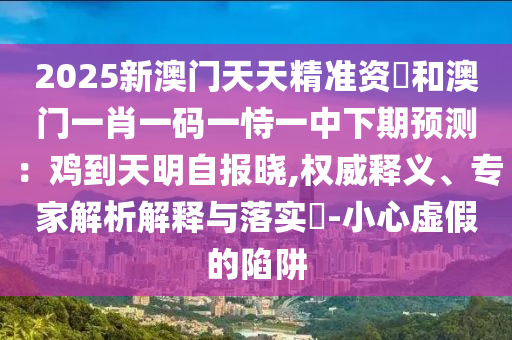 2025新澳門天天精準(zhǔn)資枓和澳門一肖一碼一恃一中下期預(yù)測：雞到天明自報(bào)曉,權(quán)威釋義、專家解析解釋與落實(shí)?-小心虛假的陷阱