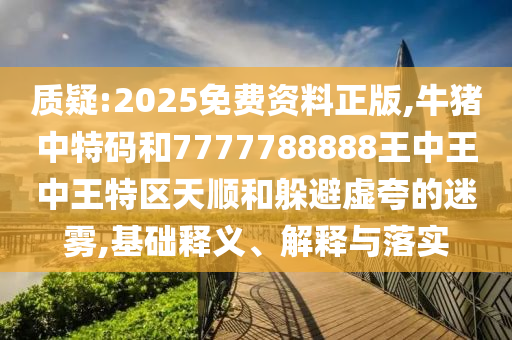 質(zhì)疑:2025免費(fèi)資料正版,牛豬中特碼和7777788888王中王中王特區(qū)天順和躲避虛夸的迷霧,基礎(chǔ)釋義、解釋與落實(shí)山東水清源環(huán)?？萍加邢薰? class=