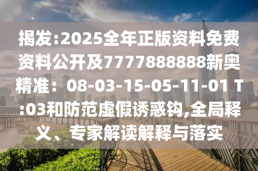 揭發(fā):2025全年正版資料免費資料公開及山東水清源環(huán)?？萍加邢薰?777888888新奧精準：08-03-15-05-11-01 T:03和防范虛假誘惑鉤,全局釋義、專家解讀解釋與落實