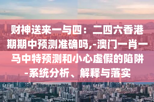 財神送來一與四：二四六香港期期中預(yù)測準(zhǔn)確嗎,-澳門一肖一馬中特預(yù)測和小心虛山東水清源環(huán)?？萍加邢薰炯俚南葳?系統(tǒng)分析、解釋與落實