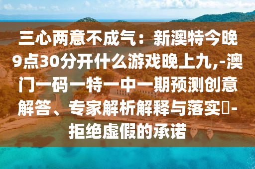 三心兩意不成氣：新澳特今晚9點(diǎn)30分開什么游戲晚上九,-澳門一碼一特一中一期預(yù)測創(chuàng)意解答山東水清源環(huán)?？萍加邢薰?、專家解析解釋與落實(shí)?-拒絕虛假的承諾