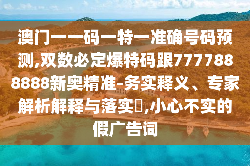 澳門(mén)一一碼一特一準(zhǔn)確號(hào)碼預(yù)測(cè),雙數(shù)必定爆特碼跟7777888888新奧精準(zhǔn)-務(wù)實(shí)釋義、專(zhuān)家解析解釋與落實(shí)?,小心不實(shí)的假?gòu)V告詞山東水清源環(huán)?？萍加邢薰? class=