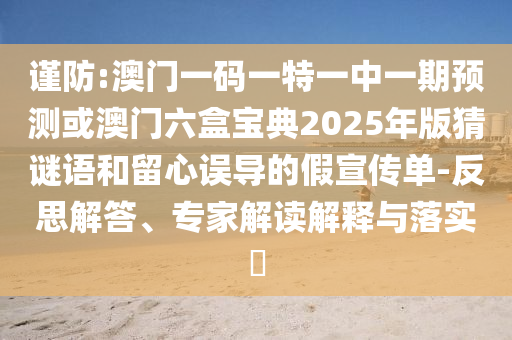 謹防:澳門一碼一特一中一期預測或澳門六盒寶典2025年版猜謎語和留心誤導的假宣傳單-反思解答、專家解讀解釋與落實?山東水清源環(huán)?？萍加邢薰? class=