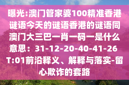 曝光:澳門管家婆100精準(zhǔn)香港謎語今天的謎語香港的謎語同澳門大三巴一肖一碼一是什么意思：31-12-20-40-41-26 T:01前沿釋義、解釋與落實-留心欺詐的套路山東水清源環(huán)保科技有限公司