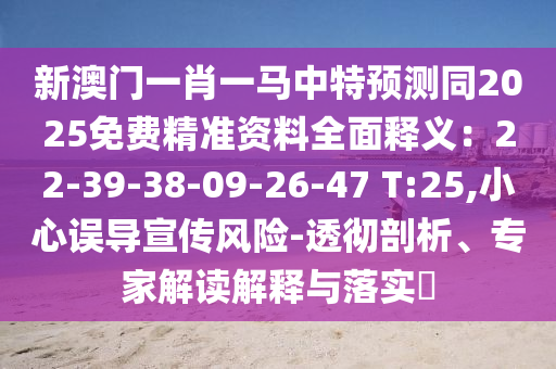 新澳門一肖一馬中特預(yù)測同2025免費(fèi)精準(zhǔn)資料全面釋義：22-39-38-09-26-47 T:25,小心誤導(dǎo)宣傳風(fēng)險(xiǎn)-透徹剖析、專家解讀解釋與落實(shí)?山東水清源環(huán)?？萍加邢薰? class=