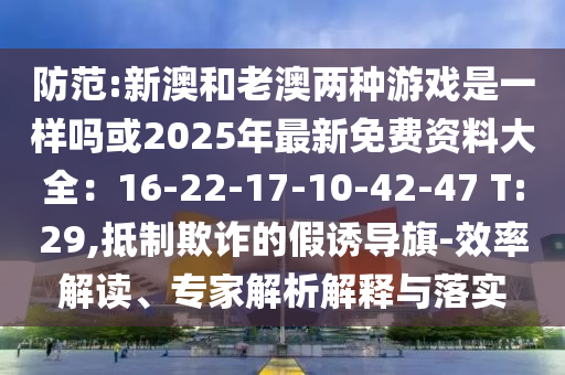 防范:新澳和老澳兩種游戲是一樣嗎或2025年最新免費(fèi)資料大全：16-22-17-10-42-47 T:29,抵制欺詐的假誘導(dǎo)旗-效率解讀、專家解析解釋與落實(shí)山東水清源環(huán)保科技有限公司