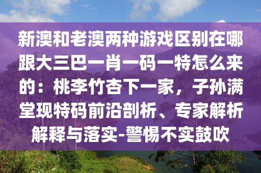 新澳和老澳兩種游戲區(qū)別在哪跟大三巴一肖一碼一特怎么來的：桃李竹杏下一家，子孫滿堂現(xiàn)特碼前沿剖析、專家解析解釋與落實(shí)-警惕不實(shí)鼓吹