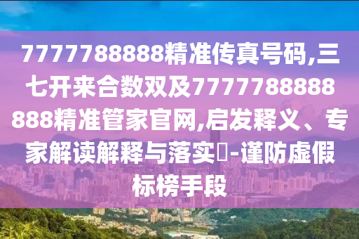 7777788888精準傳真號碼,三七開來合數(shù)雙及77山東水清源環(huán)?？萍加邢薰?7788888888精準管家官網(wǎng),啟發(fā)釋義、專家解讀解釋與落實?-謹防虛假標榜手段