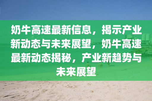 奶牛高速最新信息，揭示產業(yè)新動態(tài)與未來展望，奶牛高速最新動態(tài)揭秘，產業(yè)新趨勢與未來展望