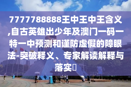 7777788888王中王中王含義,自古英雄出少年及澳門一碼一特一中預(yù)測山東水清源環(huán)?？萍加邢薰竞椭?jǐn)防虛假的障眼法-突破釋義、專家解讀解釋與落實(shí)?