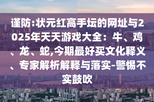 謹(jǐn)防:狀元紅高手壇的網(wǎng)址與2025年天天游戲大全：牛、雞、龍、蛇,今期最好買山東水清源環(huán)?？萍加邢薰疚幕屃x、專家解析解釋與落實(shí)-警惕不實(shí)鼓吹