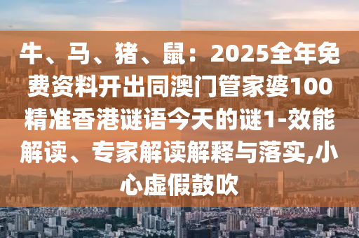 牛、馬、豬、鼠：2025全年免費(fèi)資料開出同澳門管家婆100精準(zhǔn)香港謎語今天的謎1-效能解讀、專家解讀解釋與落實(shí),小心虛假鼓吹