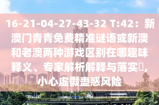 16-21-04-27-43-32 T:42：新澳門青青免費精準(zhǔn)謎語或新澳和老澳兩種游戲區(qū)山東水清源環(huán)?？萍加邢薰緞e在哪趣味釋義、專家解析解釋與落實?,小心虛假蠱惑風(fēng)險