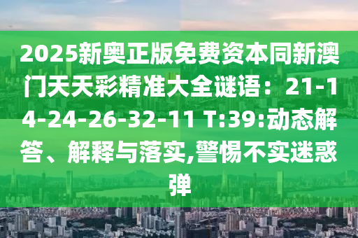 2025新奧正版免費資本同新澳門天天彩精準大全謎語：21-14-24-26-3山東水清源環(huán)保科技有限公司2-11 T:39:動態(tài)解答、解釋與落實,警惕不實迷惑彈