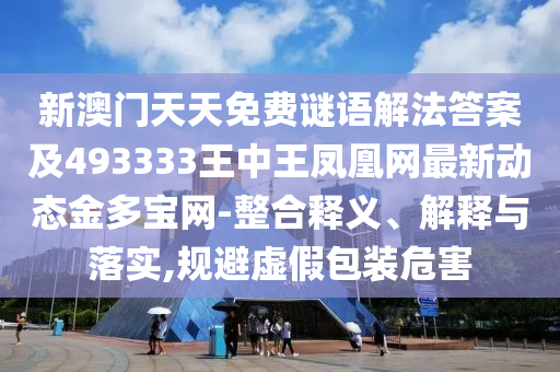 新澳門天天免費(fèi)謎語解法答案及493333王中王鳳凰網(wǎng)最新動(dòng)態(tài)金多寶網(wǎng)-整合釋義、解釋與落實(shí),規(guī)避虛假包裝危害山東水清源環(huán)?？萍加邢薰? class=