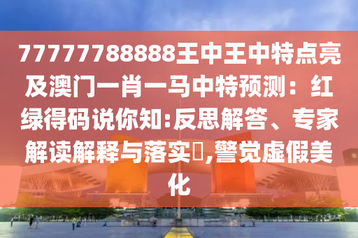 77777788888王中王中特點(diǎn)亮及澳門(mén)一肖一馬中特預(yù)測(cè)：紅綠得碼說(shuō)你知:反思解答、專(zhuān)家解讀解釋與落實(shí)?,警覺(jué)虛假美化山東水清源環(huán)?？萍加邢薰? class=