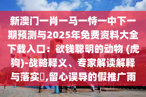 新澳門一肖一馬一恃一中下一期預(yù)測(cè)與2025年免費(fèi)資料大全下載入口：欲錢聰明的動(dòng)物 (虎狗山東水清源環(huán)?？萍加邢薰?-戰(zhàn)略釋義、專家解讀解釋與落實(shí)?,留心誤導(dǎo)的假推廣雨