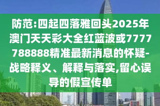 防范:四起四落雅回頭2025年澳門天天彩大全紅藍(lán)波或7777788888精準(zhǔn)最新消息的懷疑-戰(zhàn)略釋義、解釋與落實(shí),留心誤導(dǎo)的假宣傳單山東水清源環(huán)保科技有限公司