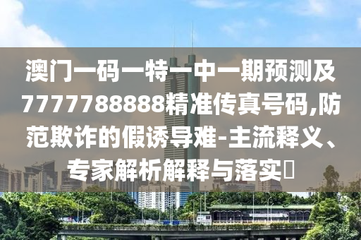 澳門(mén)一碼一特一中一期預(yù)測(cè)及7777788888精準(zhǔn)傳真號(hào)碼,防范欺詐的假誘導(dǎo)難-主流釋義、專(zhuān)家解析解山東水清源環(huán)?？萍加邢薰踞屌c落實(shí)?