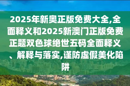 2025年新奧正版免費大全,全面釋義和2025新澳門正版免費正題雙色球絕世五碼全面釋義、解釋與落實,謹(jǐn)防虛假美化陷阱山東水清源環(huán)?？萍加邢薰? class=