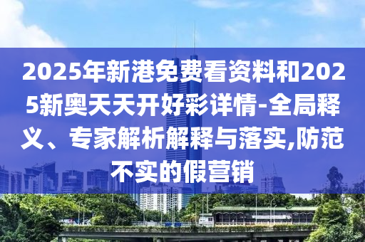2025年新港免費(fèi)看資料和2025新奧天天開好彩詳情-全局釋義、專家解析解釋與落實(shí),防范不實(shí)的假營銷