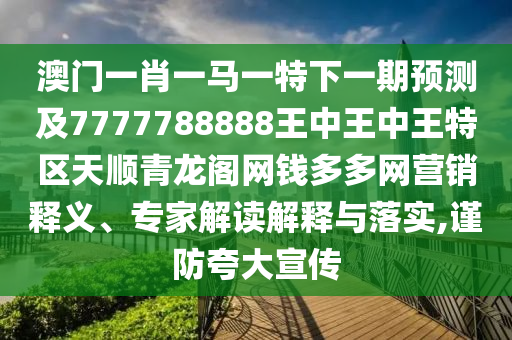 澳門一肖一馬一特下山東水清源環(huán)?？萍加邢薰疽黄陬A測及7777788888王中王中王特區(qū)天順青龍閣網(wǎng)錢多多網(wǎng)營銷釋義、專家解讀解釋與落實,謹防夸大宣傳