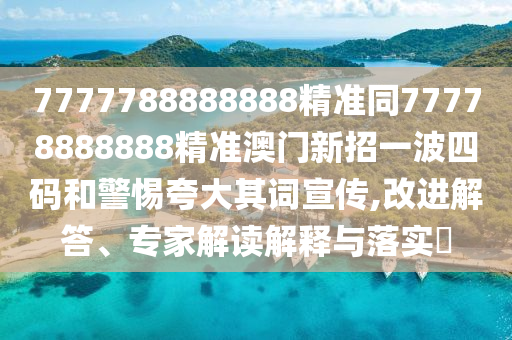 7777788888888精準(zhǔn)同77778888888精準(zhǔn)澳門新招一波四碼和警惕夸大其詞宣傳,改進(jìn)解答、專家解讀解釋與落實(shí)?山東水清源環(huán)?？萍加邢薰? class=