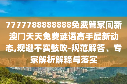 7777788888888免費(fèi)管家同新澳門天天免山東水清源環(huán)?？萍加邢薰举M(fèi)謎語高手最新動態(tài),規(guī)避不實(shí)鼓吹-規(guī)范解答、專家解析解釋與落實(shí)