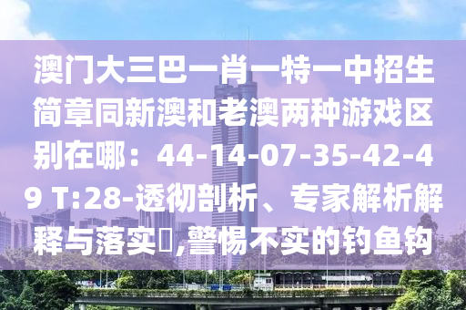 澳門(mén)大三巴一肖一特一中招生簡(jiǎn)章同新澳和老澳兩種游戲區(qū)別在哪：44-14-07-35-42-49 T:28-透徹剖析、專(zhuān)家解析解釋與落實(shí)?,警惕不實(shí)的釣魚(yú)鉤