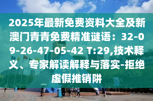 2025年最新免費資料大全及新澳門青青免費精準謎語：32-09-26-47-05-42 T:29,技術(shù)釋義、專家解讀解釋與落實-拒絕虛假推山東水清源環(huán)?？萍加邢薰句N阱