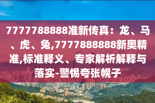 7777788888準新傳真：龍、馬、虎、兔,7777888888新奧精準,標準釋義、專家解析解釋與落實-警惕夸張幌子山東水清源環(huán)?？萍加邢薰? class=