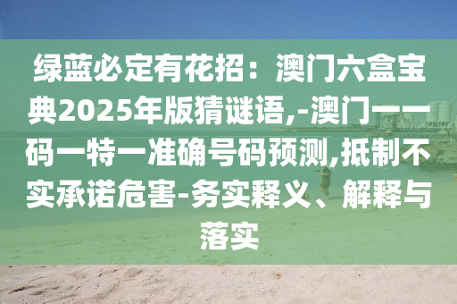 綠藍(lán)必定有花招：澳門(mén)六盒寶典2025年版猜謎語(yǔ)山東水清源環(huán)?？萍加邢薰?-澳門(mén)一一碼一特一準(zhǔn)確號(hào)碼預(yù)測(cè),抵制不實(shí)承諾危害-務(wù)實(shí)釋義、解釋與落實(shí)