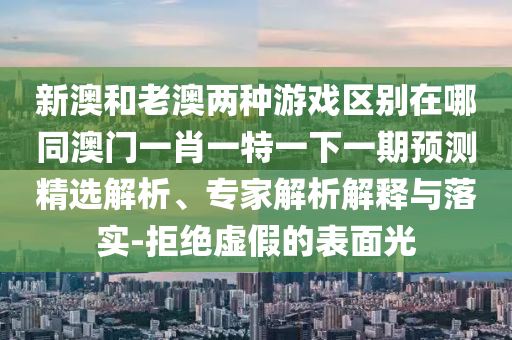 新澳和老澳兩種游戲區(qū)別在哪同澳門一肖一特一下一期預測精選解析、專家解析解釋與落實-拒絕虛假的表山東水清源環(huán)保科技有限公司面光