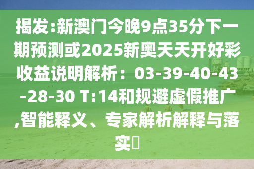 揭發(fā):新澳門今晚9點(diǎn)35分下一期預(yù)測或2025新奧天天開好彩收益說明解析：03-39-40-43-28-30 T:14和規(guī)避虛假推廣,智能釋義、專家解析解釋與落實(shí)?