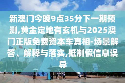 新澳門今晚9點(diǎn)35分下一期預(yù)測,黃金定地有玄機(jī)與2025澳門正版免費(fèi)資本車真相-場景解答、解釋與落實(shí),抵制假信山東水清源環(huán)?？萍加邢薰鞠⒄`導(dǎo)