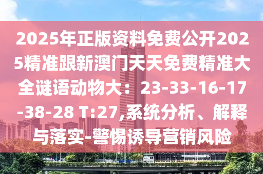 2025年正版資料免費(fèi)公開2025精準(zhǔn)跟新澳門天天免費(fèi)精準(zhǔn)大全謎語動(dòng)物大：23-33-16-17-38-28 T:27,系統(tǒng)分析、解釋與落實(shí)-警惕誘導(dǎo)營銷風(fēng)險(xiǎn)山東水清源環(huán)保科技有限公司