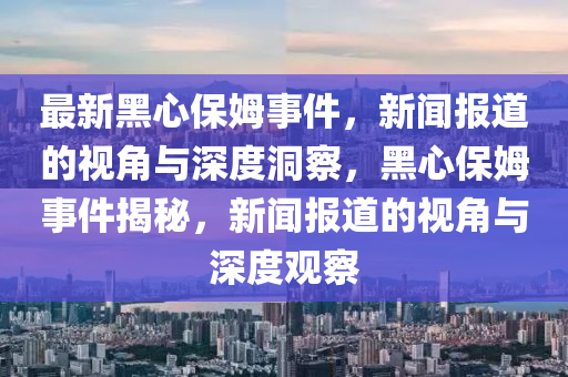 最新黑心保姆事件，新聞報道的視角與深山東水清源環(huán)?？萍加邢薰径榷床?，黑心保姆事件揭秘，新聞報道的視角與深度觀察