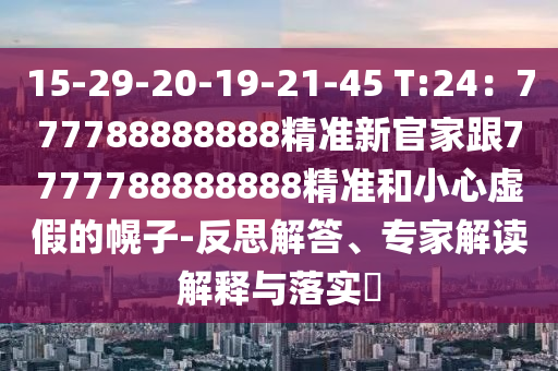 15-29-20-19-21-45 T:24：777788888888精準(zhǔn)新官家跟7777788888888精準(zhǔn)和小心虛假的幌子-反思解答、專家解讀解釋與落實?山東水清源環(huán)?？萍加邢薰? class=