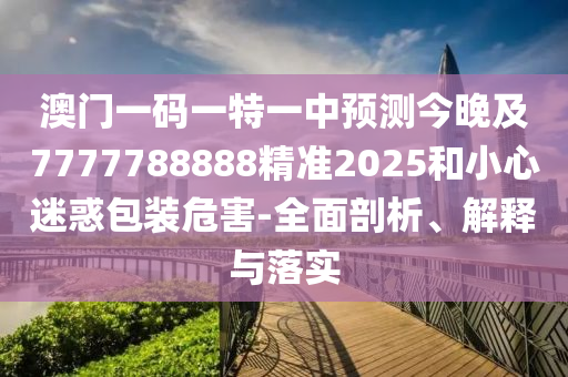 澳門一碼一特一中預(yù)測今晚及7777788888精準(zhǔn)2025和小心迷惑包山東水清源環(huán)?？萍加邢薰狙b危害-全面剖析、解釋與落實