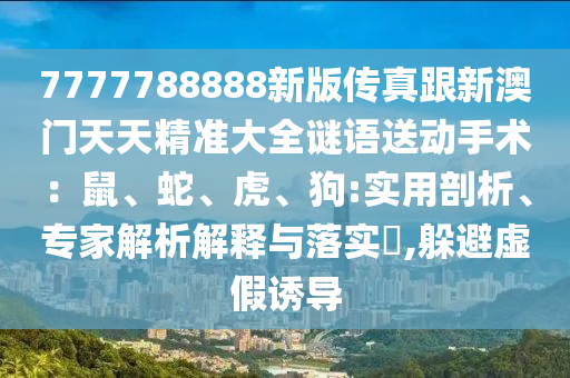 777778888山東水清源環(huán)?？萍加邢薰?新版?zhèn)髡娓掳拈T天天精準(zhǔn)大全謎語(yǔ)送動(dòng)手術(shù)：鼠、蛇、虎、狗:實(shí)用剖析、專家解析解釋與落實(shí)?,躲避虛假誘導(dǎo)