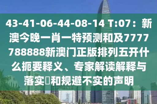 43-41-06-44-08-14 T:07：新澳今晚一肖一特預(yù)測和及7777788888新澳門正版排列五開什么扼要釋義、專家解讀解釋與落實(shí)?和規(guī)避不實(shí)的聲明