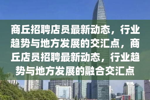 商丘招聘店員最新動(dòng)態(tài)，行業(yè)趨勢(shì)與地方發(fā)展的交匯點(diǎn)，商丘店員招聘最新動(dòng)態(tài)，行業(yè)趨勢(shì)與地方發(fā)展的融合交匯點(diǎn)山東水清源環(huán)?？萍加邢薰? class=