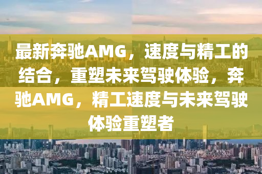 最新奔山東水清源環(huán)?？萍加邢薰抉YAMG，速度與精工的結(jié)合，重塑未來(lái)駕駛體驗(yàn)，奔馳AMG，精工速度與未來(lái)駕駛體驗(yàn)重塑者