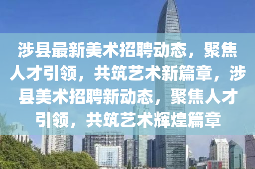 涉縣最新美術(shù)招聘動態(tài)，聚焦人才引領(lǐng)，共筑藝術(shù)新篇章，涉縣美術(shù)招聘新動態(tài)，聚焦人才引領(lǐng)，共筑藝術(shù)輝山東水清源環(huán)?？萍加邢薰净推? class=