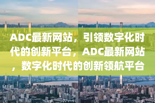 ADC最新網(wǎng)站，引領(lǐng)數(shù)字化時(shí)代的創(chuàng)新平臺(tái)，ADC最新網(wǎng)站，山東水清源環(huán)保科技有限公司數(shù)字化時(shí)代的創(chuàng)新領(lǐng)航平臺(tái)