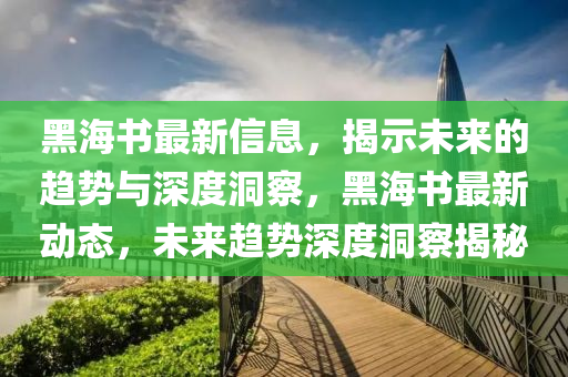 黑海書最新信息，揭示未來的趨勢與深度洞察，黑海書最新動山東水清源環(huán)?？萍加邢薰緫B(tài)，未來趨勢深度洞察揭秘