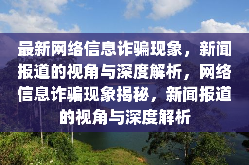 最新網(wǎng)絡(luò)信息詐騙現(xiàn)象，新聞報(bào)道的視角與深度解析，網(wǎng)絡(luò)信息詐騙現(xiàn)象揭秘，新聞報(bào)道的視角與深度解析山東水清源環(huán)保科技有限公司