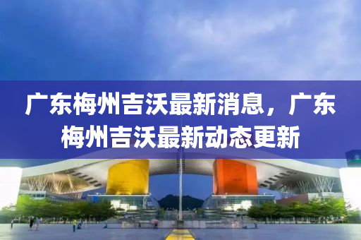 廣東梅州吉沃最新消息，廣山東水清源環(huán)?？萍加邢薰緰|梅州吉沃最新動(dòng)態(tài)更新